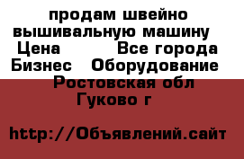 продам швейно-вышивальную машину › Цена ­ 200 - Все города Бизнес » Оборудование   . Ростовская обл.,Гуково г.